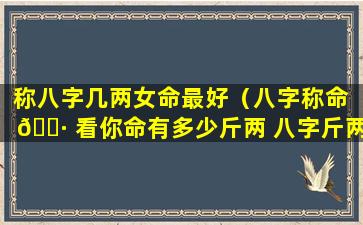 称八字几两女命最好（八字称命 🕷 看你命有多少斤两 八字斤两算命表(图文)）
